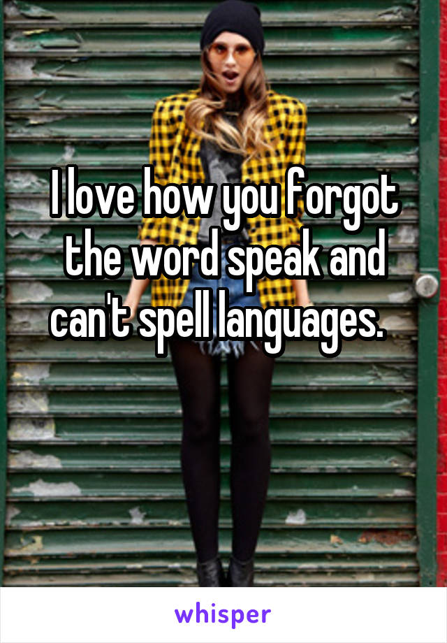 I love how you forgot the word speak and can't spell languages.  

