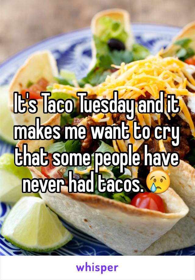 It's Taco Tuesday and it makes me want to cry that some people have never had tacos.😢