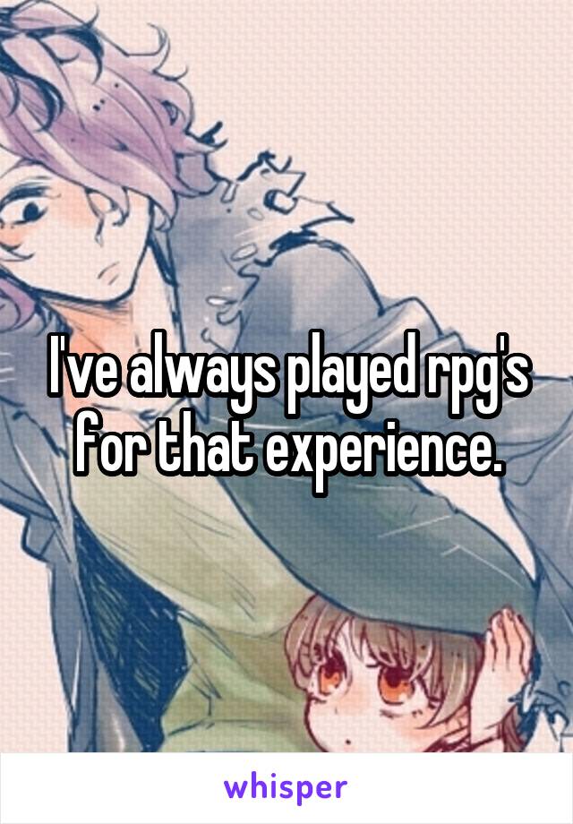 I've always played rpg's for that experience.