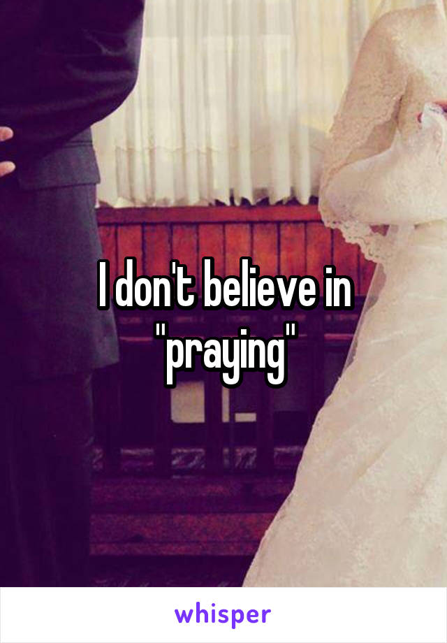 I don't believe in "praying"