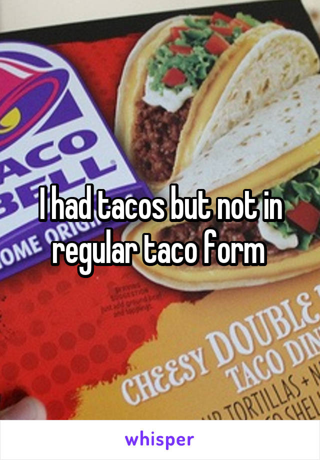 I had tacos but not in regular taco form 