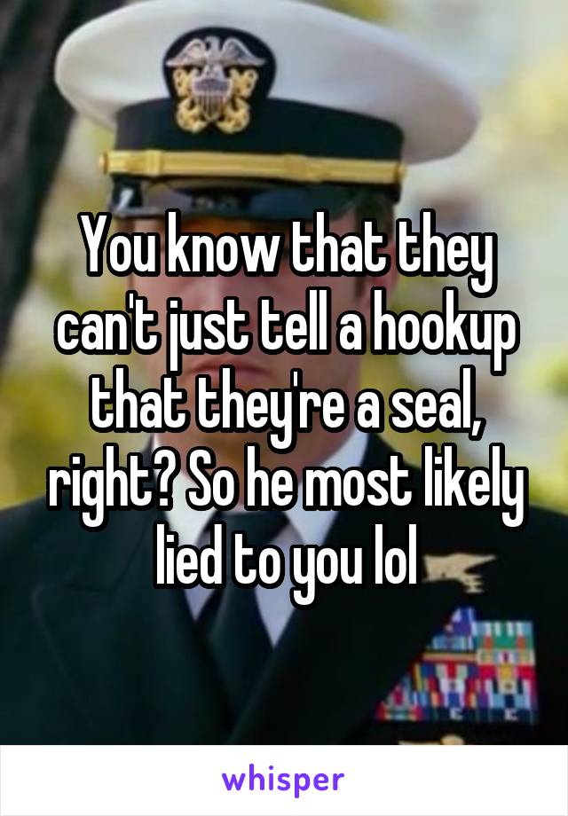 You know that they can't just tell a hookup that they're a seal, right? So he most likely lied to you lol