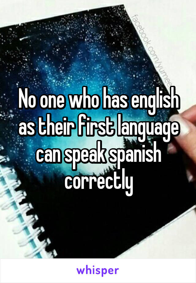 No one who has english as their first language can speak spanish correctly