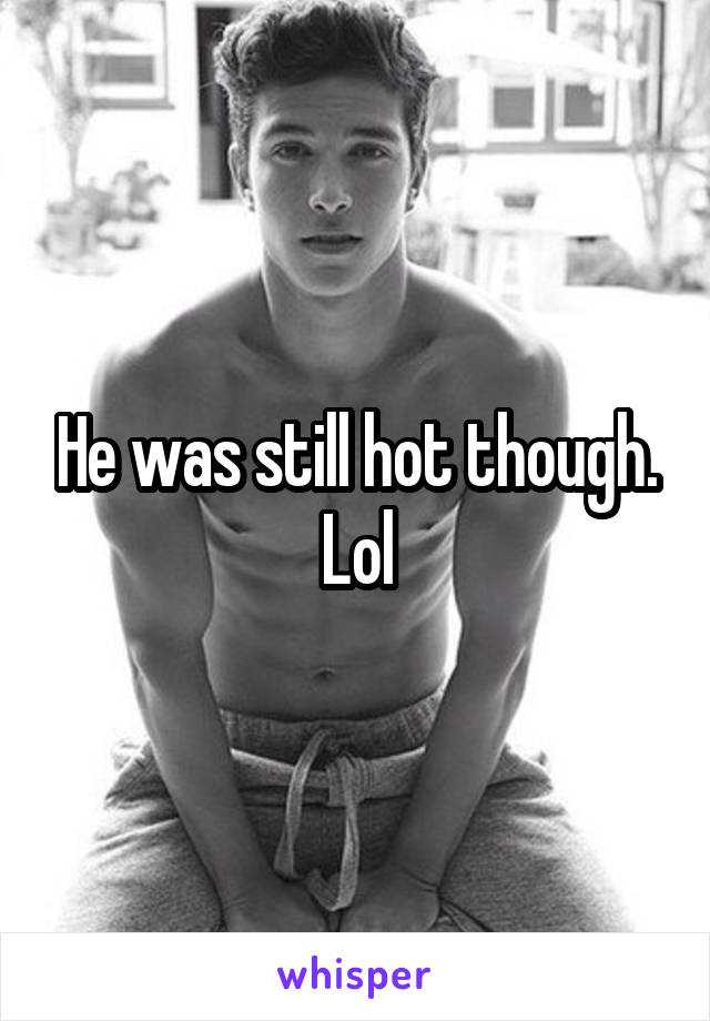 He was still hot though. Lol