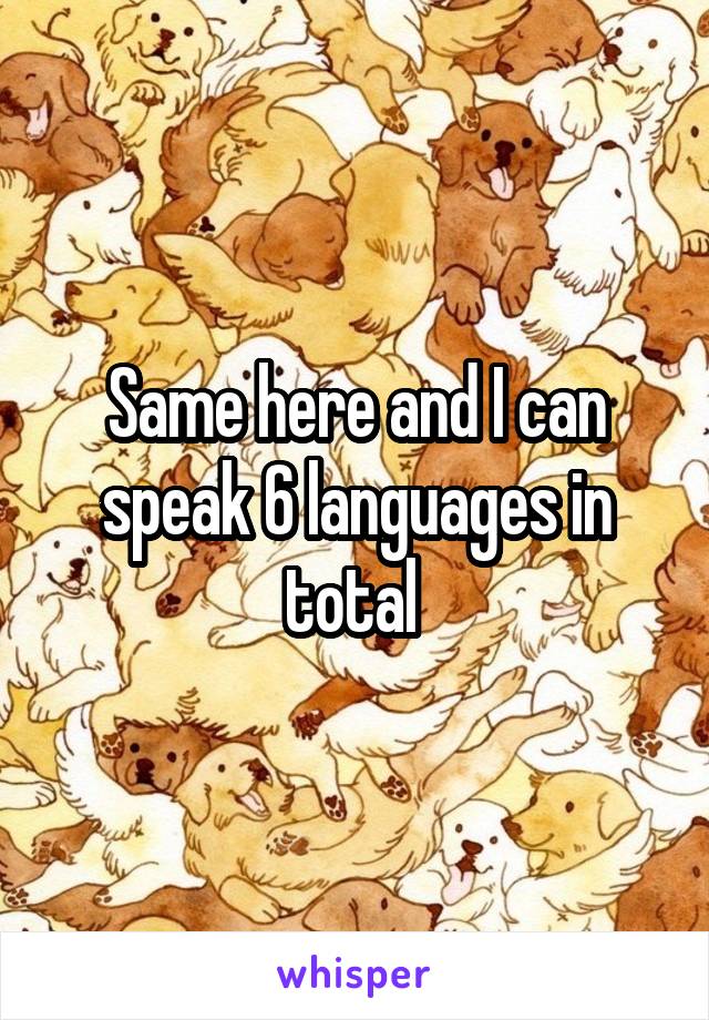 Same here and I can speak 6 languages in total 