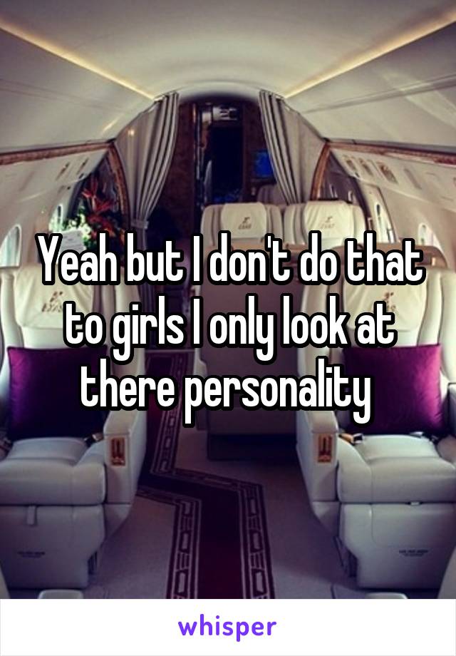 Yeah but I don't do that to girls I only look at there personality 