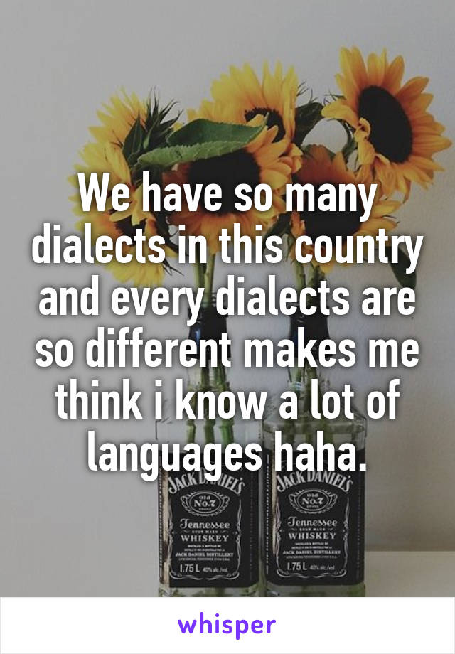 We have so many dialects in this country and every dialects are so different makes me think i know a lot of languages haha.