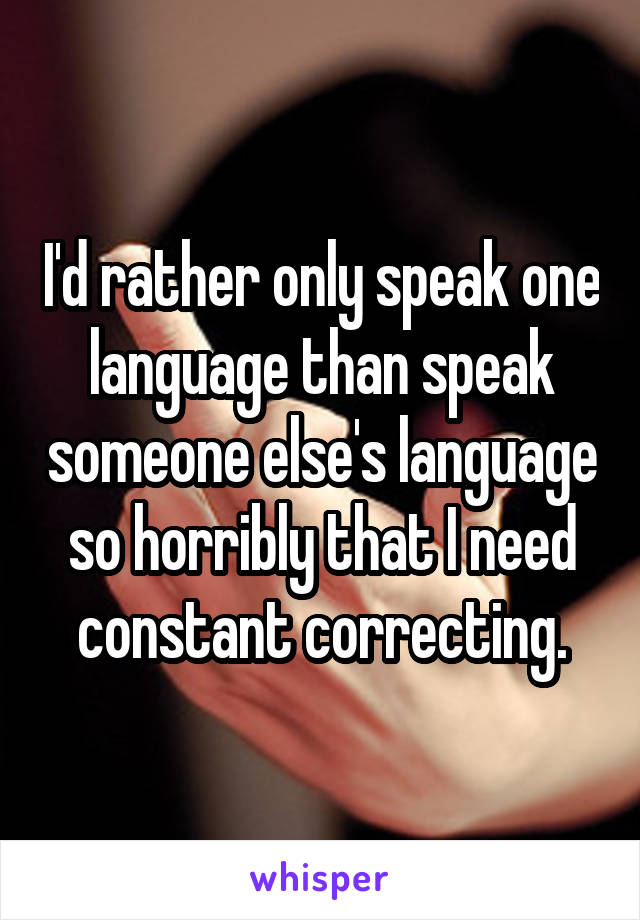 I'd rather only speak one language than speak someone else's language so horribly that I need constant correcting.