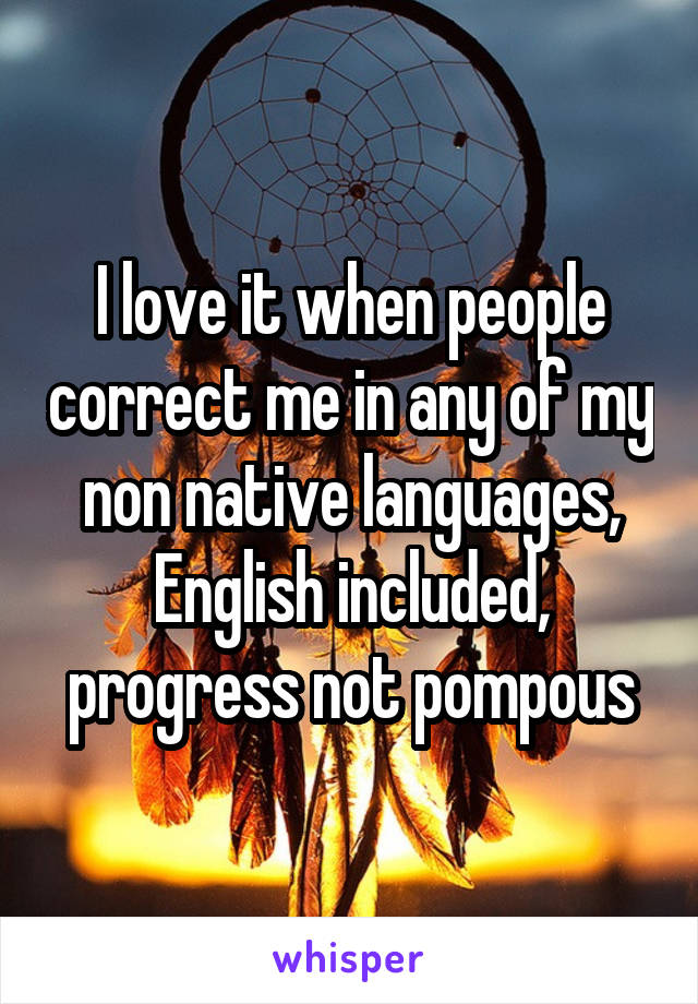 I love it when people correct me in any of my non native languages, English included, progress not pompous