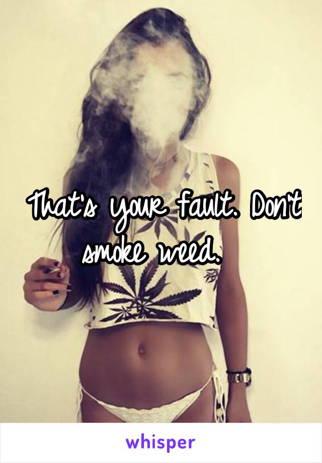 That's your fault. Don't smoke weed.  