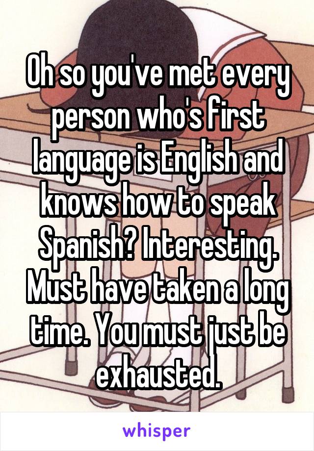 Oh so you've met every person who's first language is English and knows how to speak Spanish? Interesting. Must have taken a long time. You must just be exhausted.