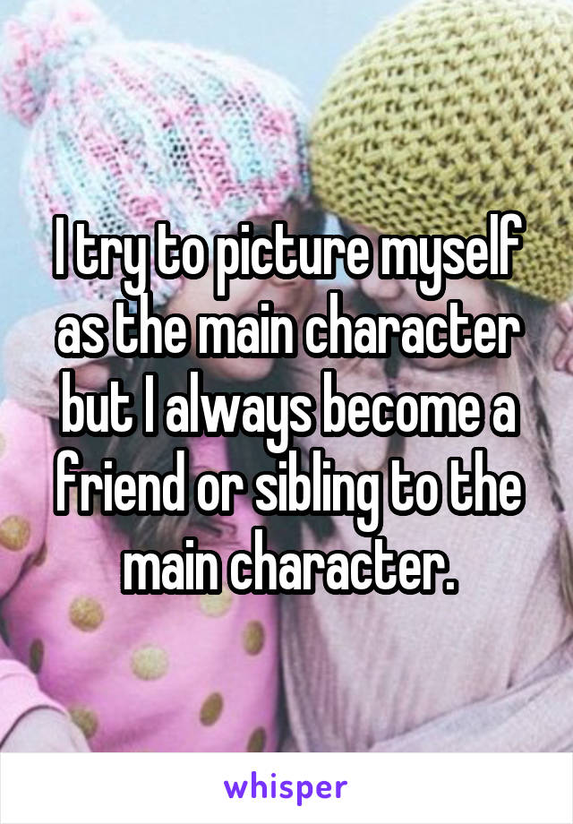 I try to picture myself as the main character but I always become a friend or sibling to the main character.