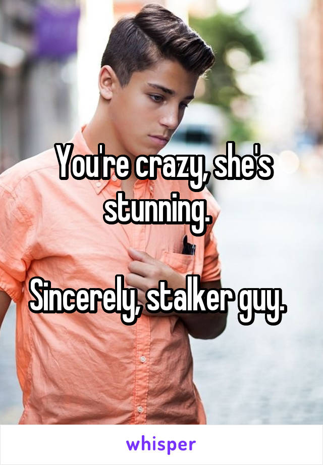 You're crazy, she's stunning.  

Sincerely, stalker guy.  