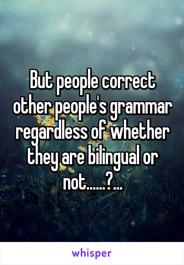 But people correct other people's grammar regardless of whether they are bilingual or not......?...