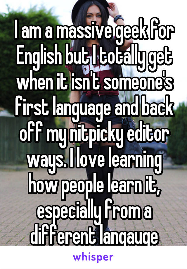 I am a massive geek for English but I totally get when it isn't someone's first language and back off my nitpicky editor ways. I love learning how people learn it, especially from a different langauge