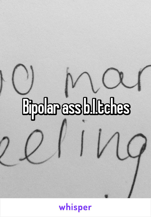 Bipolar ass b.I.tches