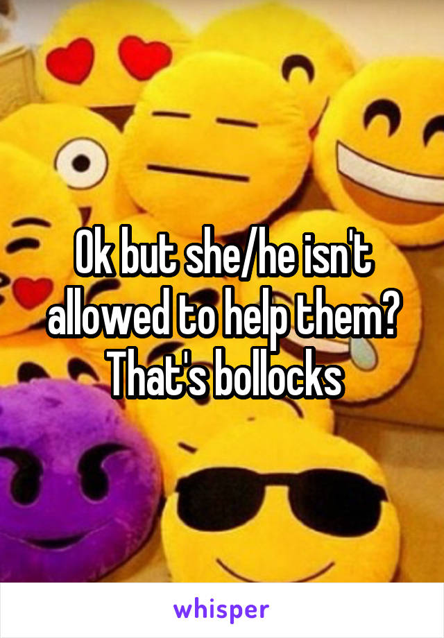 Ok but she/he isn't allowed to help them? That's bollocks