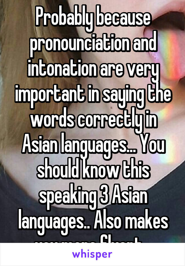 Probably because pronounciation and intonation are very important in saying the words correctly in Asian languages... You should know this speaking 3 Asian languages.. Also makes you more fluent...