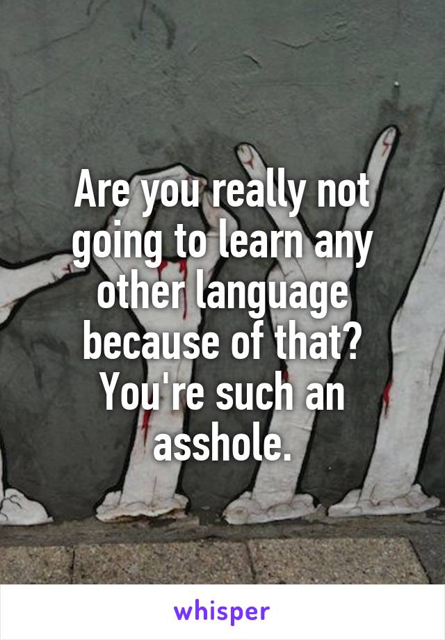 Are you really not going to learn any other language because of that? You're such an asshole.