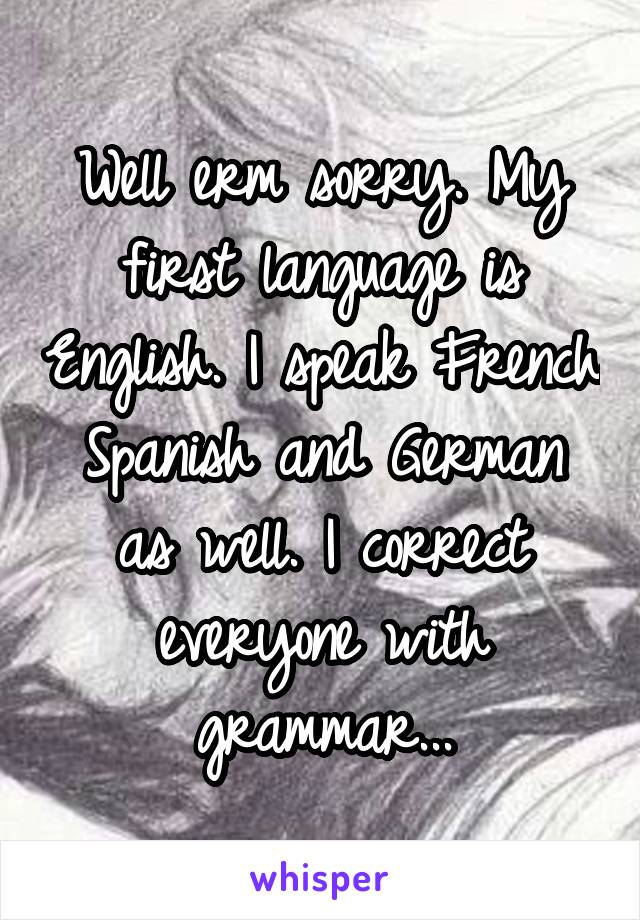 Well erm sorry. My first language is English. I speak French Spanish and German as well. I correct everyone with grammar...