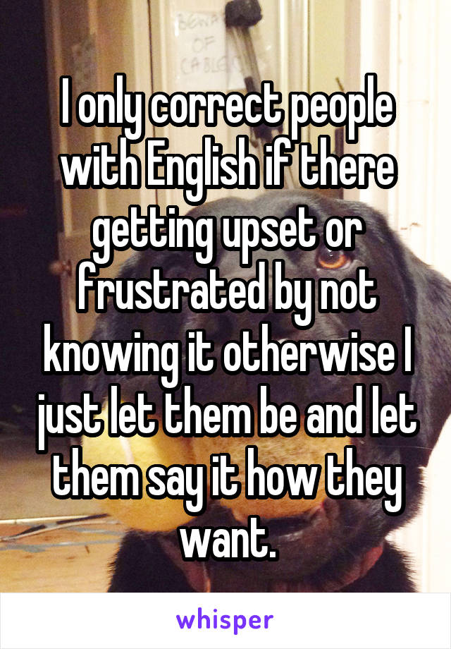 I only correct people with English if there getting upset or frustrated by not knowing it otherwise I just let them be and let them say it how they want.