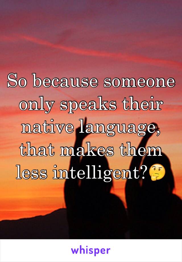 So because someone only speaks their native language, that makes them less intelligent?🤔