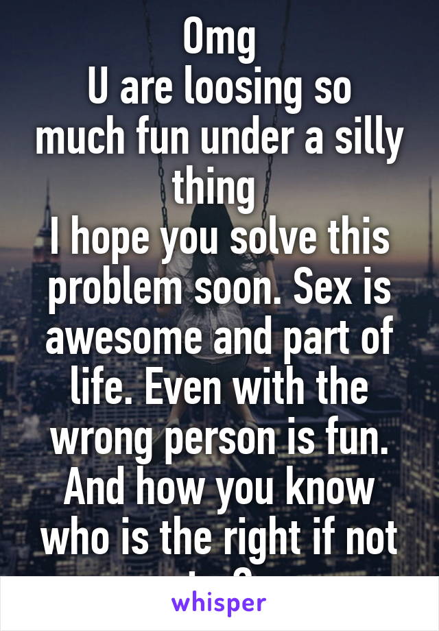 Omg
U are loosing so much fun under a silly thing 
I hope you solve this problem soon. Sex is awesome and part of life. Even with the wrong person is fun.
And how you know who is the right if not try?