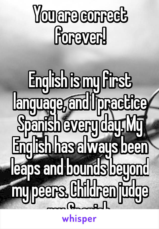 You are correct forever!

English is my first language, and I practice Spanish every day. My English has always been leaps and bounds beyond my peers. Children judge my Spanish.