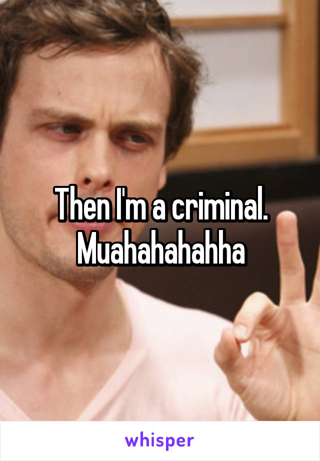 Then I'm a criminal. Muahahahahha