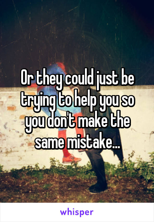 Or they could just be trying to help you so you don't make the same mistake...