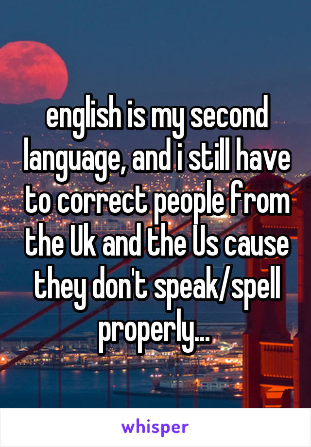 english is my second language, and i still have to correct people from the Uk and the Us cause they don't speak/spell properly... 