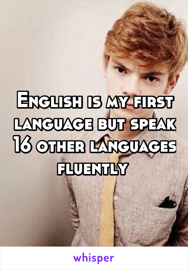 English is my first language but speak 16 other languages fluently 