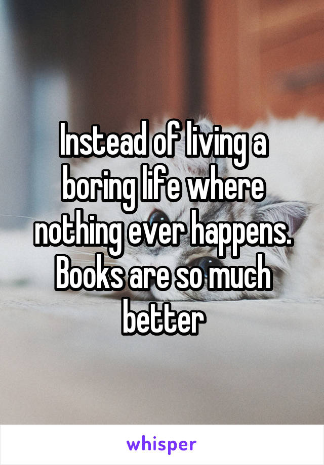 Instead of living a boring life where nothing ever happens.
Books are so much better