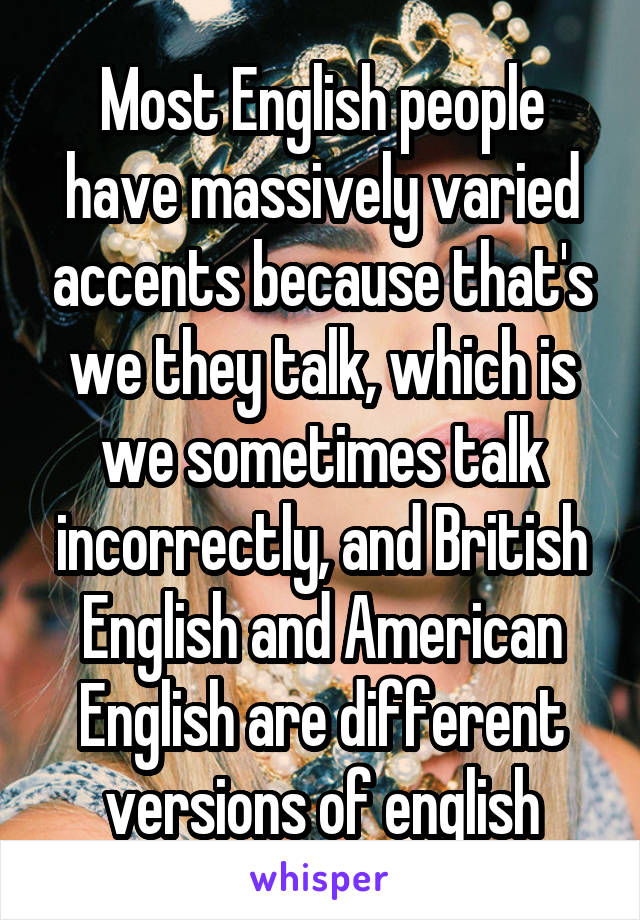 Most English people have massively varied accents because that's we they talk, which is we sometimes talk incorrectly, and British English and American English are different versions of english