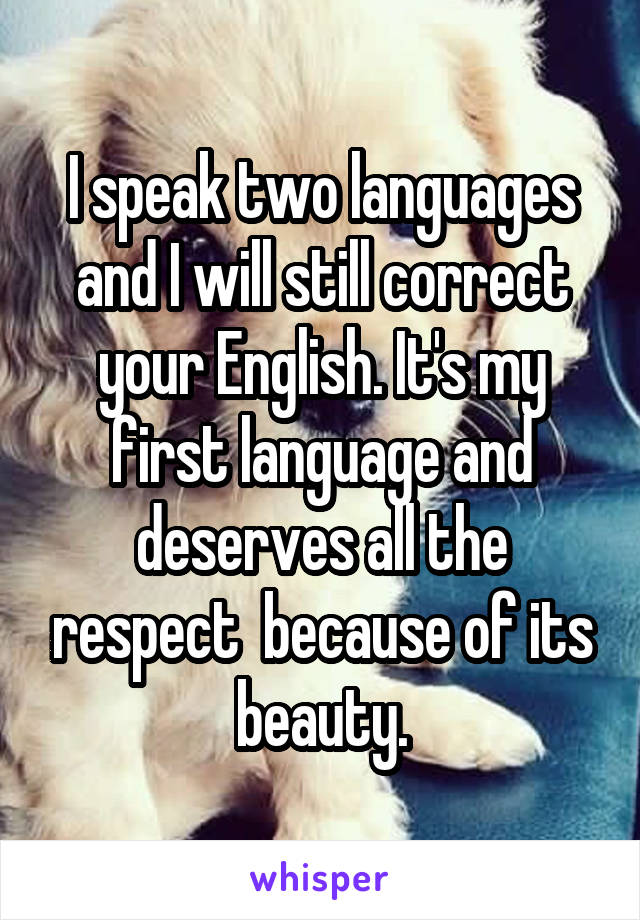 I speak two languages and I will still correct your English. It's my first language and deserves all the respect  because of its beauty.