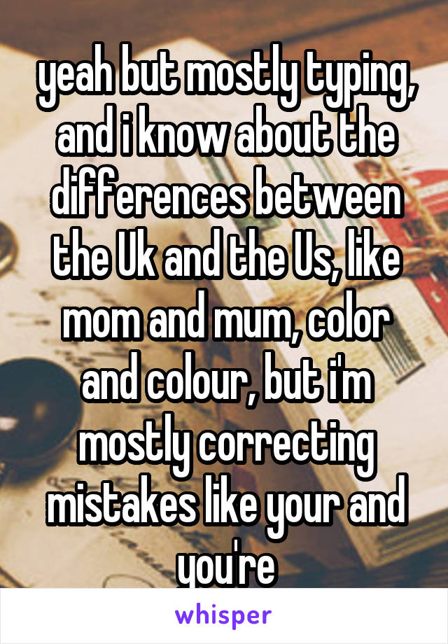 yeah but mostly typing, and i know about the differences between the Uk and the Us, like mom and mum, color and colour, but i'm mostly correcting mistakes like your and you're