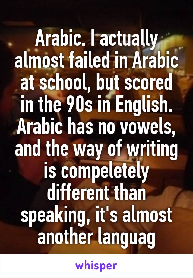 Arabic. I actually almost failed in Arabic at school, but scored in the 90s in English. Arabic has no vowels, and the way of writing is compeletely different than speaking, it's almost another languag