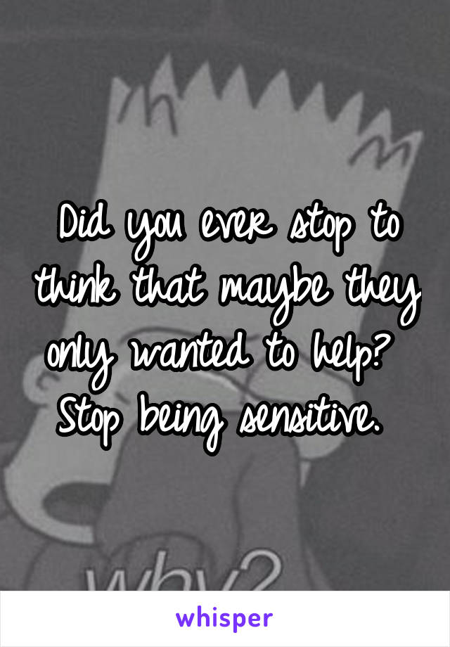 Did you ever stop to think that maybe they only wanted to help?  Stop being sensitive. 