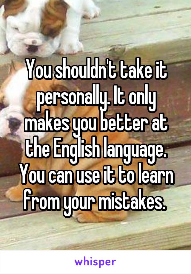 You shouldn't take it personally. It only makes you better at the English language. You can use it to learn from your mistakes. 