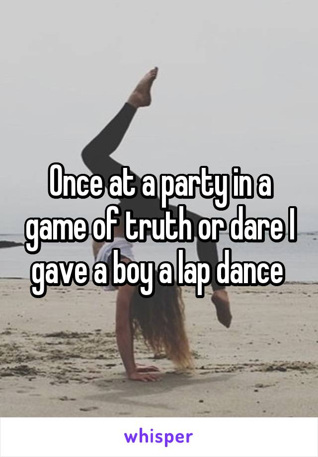 Once at a party in a game of truth or dare I gave a boy a lap dance 