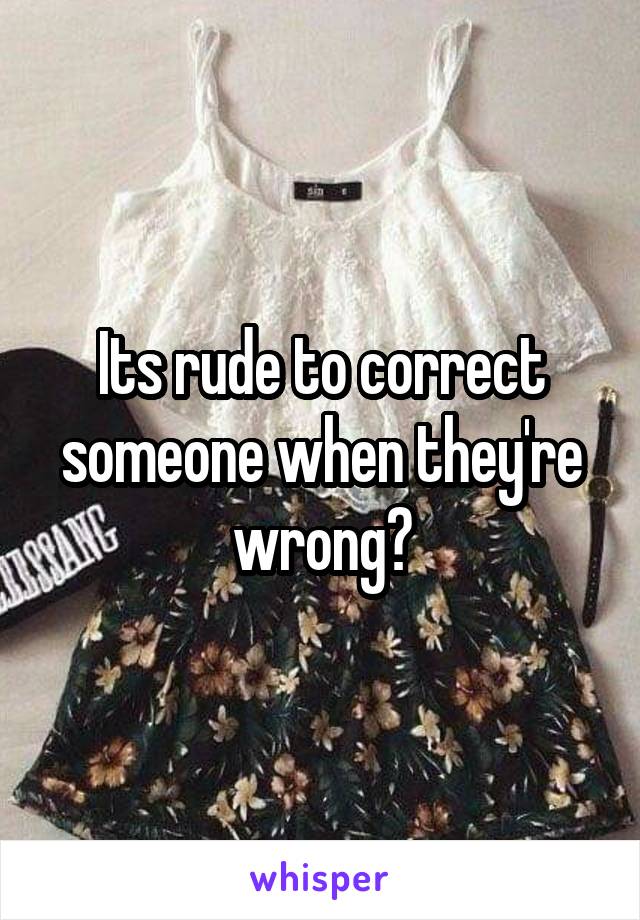 Its rude to correct someone when they're wrong?