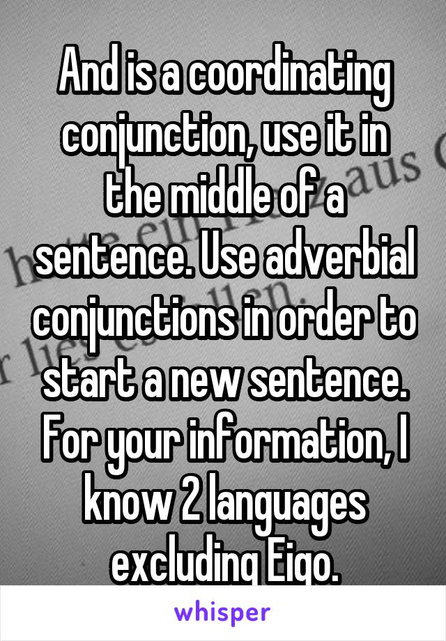 And is a coordinating conjunction, use it in the middle of a sentence. Use adverbial conjunctions in order to start a new sentence. For your information, I know 2 languages excluding Eigo.