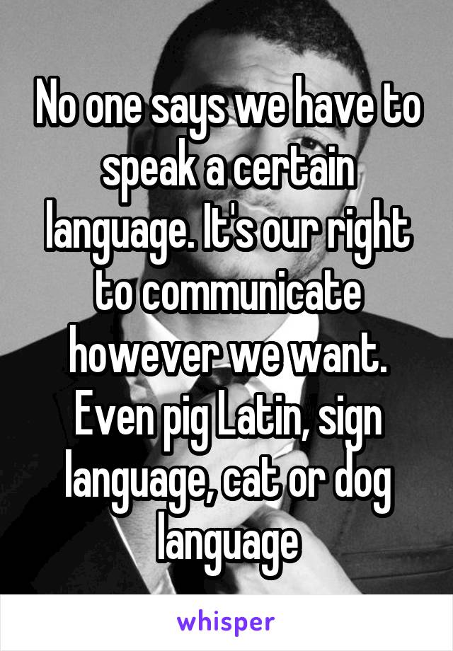 No one says we have to speak a certain language. It's our right to communicate however we want. Even pig Latin, sign language, cat or dog language