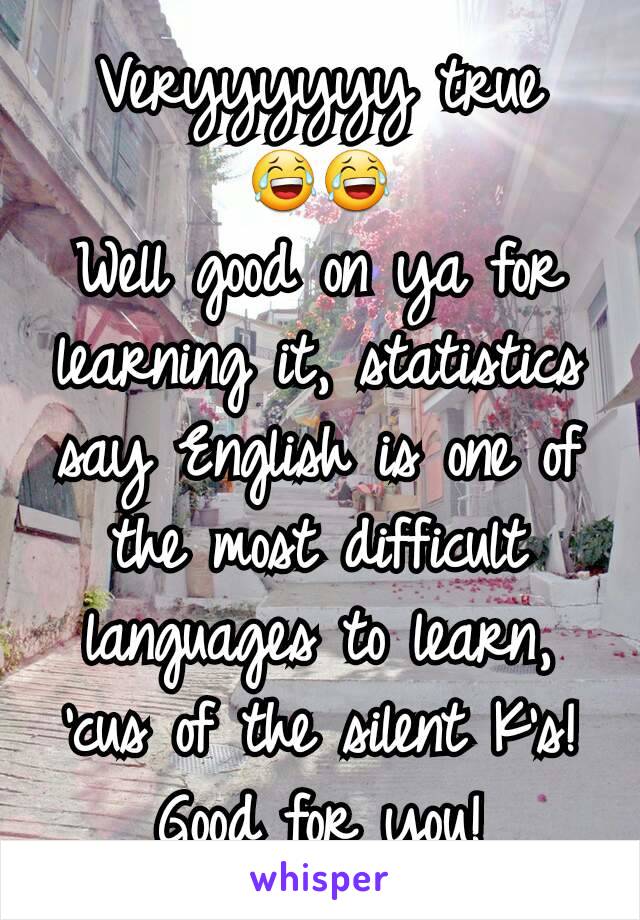 Veryyyyyy true
😂😂
Well good on ya for learning it, statistics say English is one of the most difficult languages to learn, 'cus of the silent K's!
Good for you!