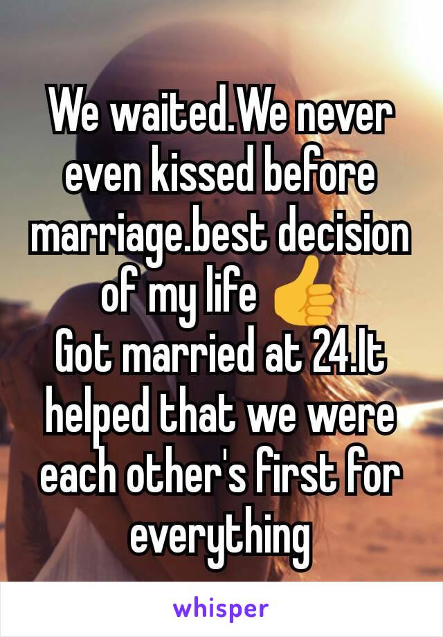 We waited.We never even kissed before marriage.best decision of my life 👍
Got married at 24.It helped that we were each other's first for everything