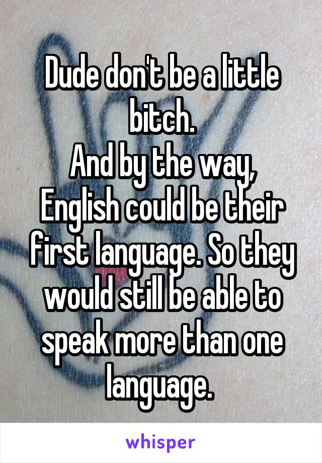 Dude don't be a little bitch.
And by the way, English could be their first language. So they would still be able to speak more than one language. 