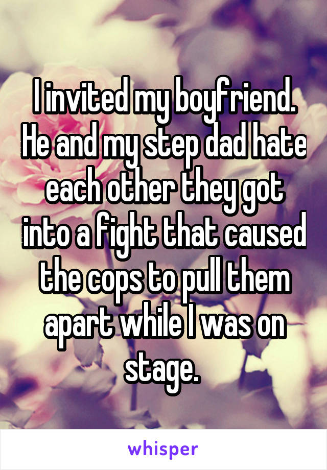I invited my boyfriend. He and my step dad hate each other they got into a fight that caused the cops to pull them apart while I was on stage. 
