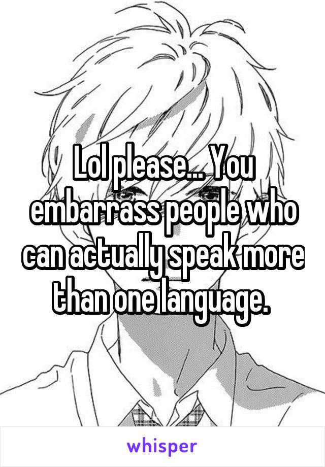 Lol please... You embarrass people who can actually speak more than one language. 