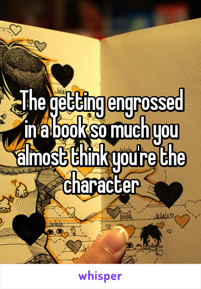 The getting engrossed in a book so much you almost think you're the character