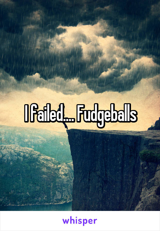 I failed.... Fudgeballs